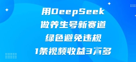 用DeepSeek做养生号新赛道，绿色避免违规，1条视频收益3W多-酉宸轻创社