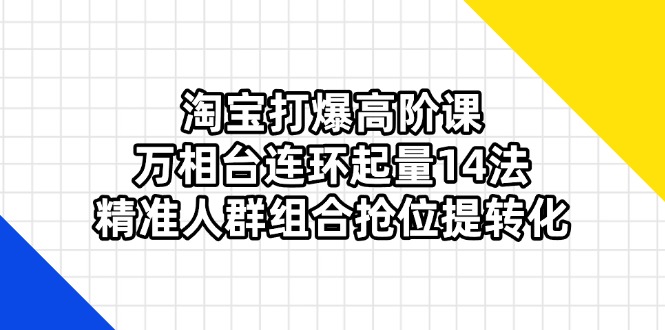 （14298期）淘宝打爆高阶课：万相台连环起量14法，精准人群组合抢位提转化-酉宸轻创社