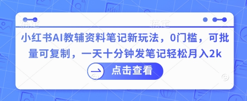 小红书AI教辅资料笔记新玩法,0门槛,可批量可复制,一天十分钟发笔记轻松月入2k-酉宸轻创社