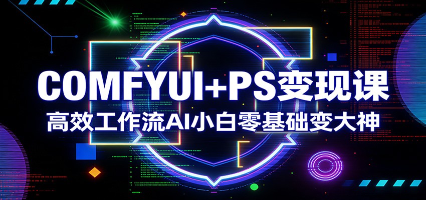 COMFYUI+PS变现课:高效工作流AI小白零基础变大神-酉宸轻创社