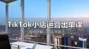 TikTok小店运营出单课，从开店选品、运营出单、发货回款，进行全流程讲解-酉宸轻创社