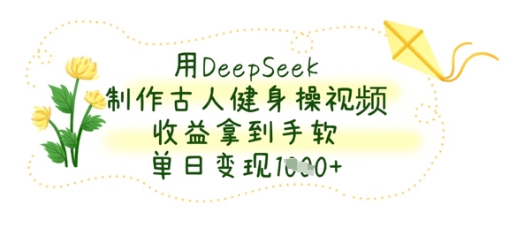 用DeepSeek制作古人健身操视频,收益拿到手软,单日变现数张-酉宸轻创社