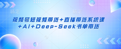 视频号短视频带货+直播带货系统课+AI+Deep-Seek书单带货-酉宸轻创社