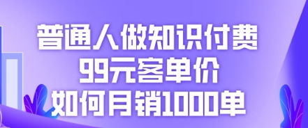 普通人做知识付费，99元客单价如何月销1000单-酉宸轻创社